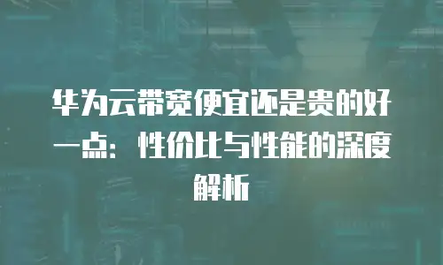 华为云带宽便宜还是贵的好一点：性价比与性能的深度解析