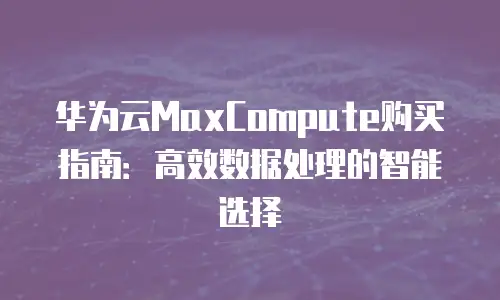 华为云MaxCompute购买指南：高效数据处理的智能选择