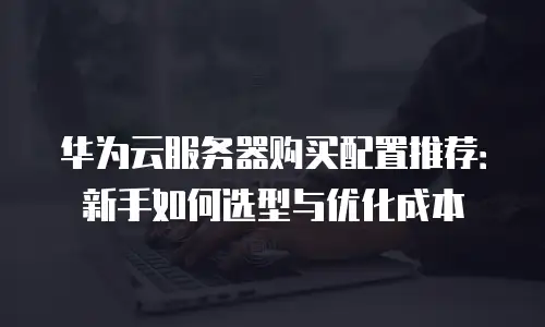 华为云服务器购买配置推荐：新手如何选型与优化成本
