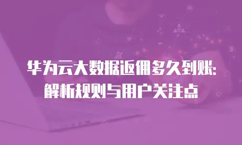 华为云大数据返佣多久到账：解析规则与用户关注点
