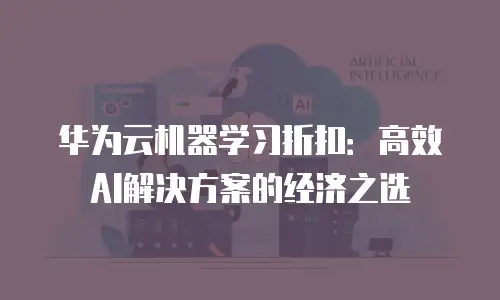 华为云机器学习折扣：高效AI解决方案的经济之选