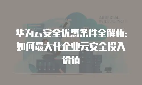 华为云安全优惠条件全解析：如何最大化企业云安全投入价值