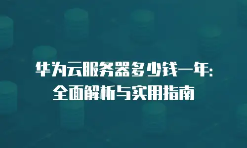 华为云服务器多少钱一年：全面解析与实用指南