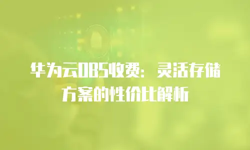 华为云OBS收费：灵活存储方案的性价比解析