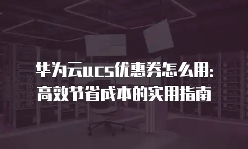 华为云ucs优惠券怎么用：高效节省成本的实用指南