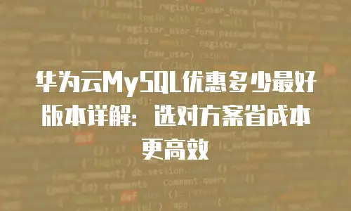 华为云MySQL优惠多少最好版本详解：选对方案省成本更高效
