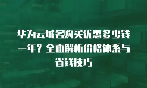 华为云域名购买优惠多少钱一年？全面解析价格体系与省钱技巧