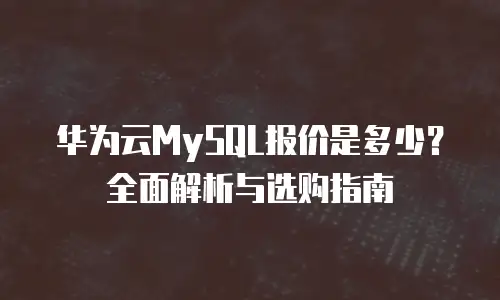 华为云MySQL报价是多少？全面解析与选购指南