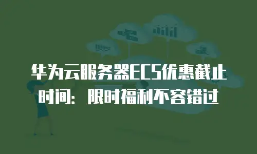 华为云服务器ECS优惠截止时间：限时福利不容错过