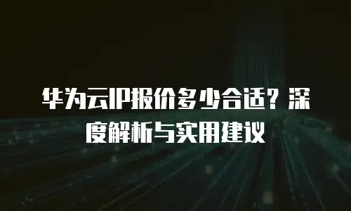 华为云IP报价多少合适？深度解析与实用建议