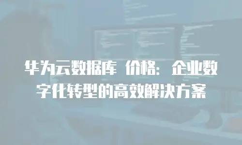 华为云数据库 价格：企业数字化转型的高效解决方案