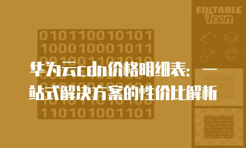 华为云cdn价格明细表：一站式解决方案的性价比解析