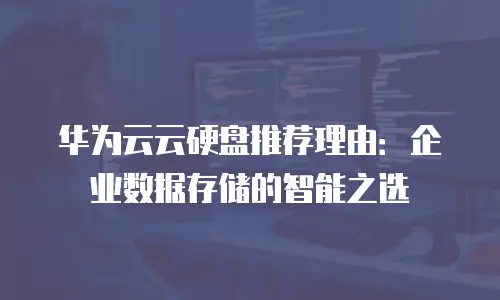 华为云云硬盘推荐理由：企业数据存储的智能之选