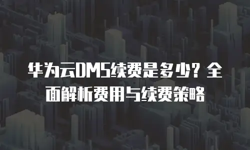 华为云DMS续费是多少？全面解析费用与续费策略