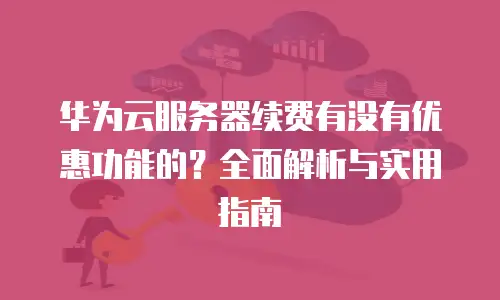 华为云服务器续费有没有优惠功能的？全面解析与实用指南