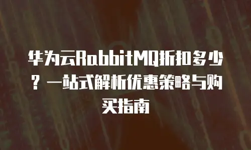 华为云RabbitMQ折扣多少？一站式解析优惠策略与购买指南