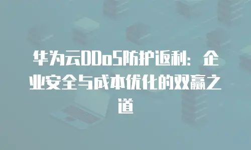 华为云DDoS防护返利：企业安全与成本优化的双赢之道