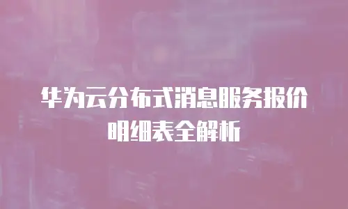 华为云分布式消息服务报价明细表全解析