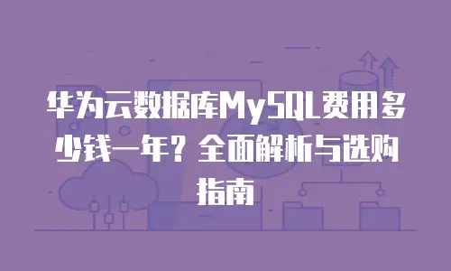 华为云数据库MySQL费用多少钱一年？全面解析与选购指南