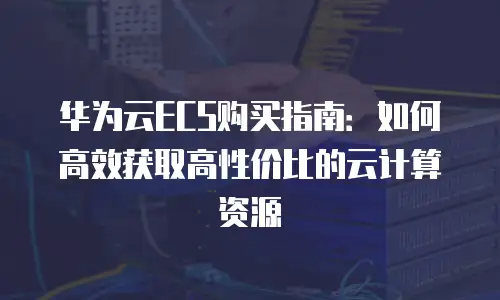华为云ECS购买指南：如何高效获取高性价比的云计算资源