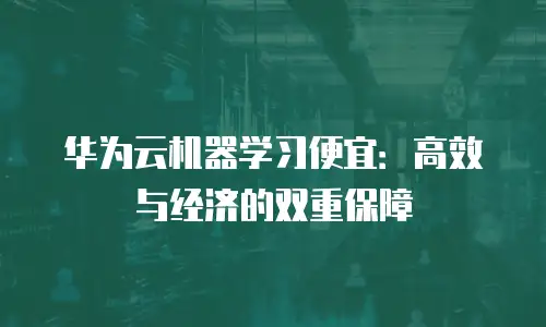 华为云机器学习便宜：高效与经济的双重保障