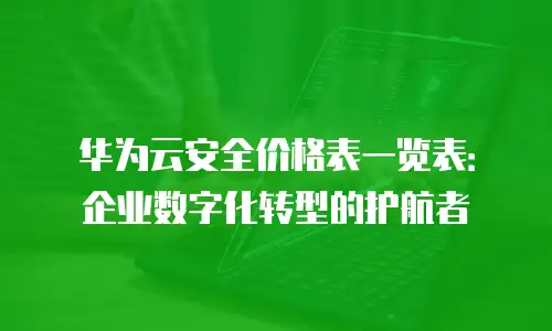 华为云安全价格表一览表：企业数字化转型的护航者