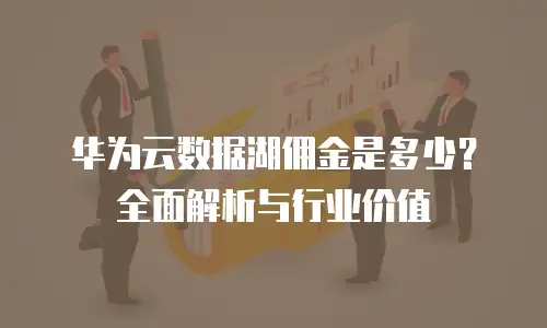 华为云数据湖佣金是多少？全面解析与行业价值