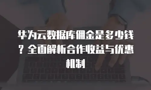 华为云数据库佣金是多少钱？全面解析合作收益与优惠机制