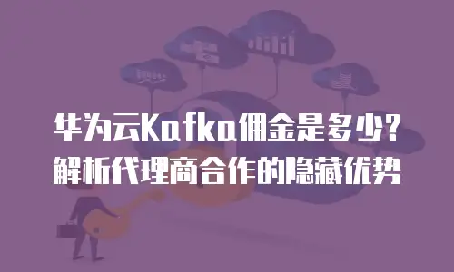 华为云Kafka佣金是多少？解析代理商合作的隐藏优势