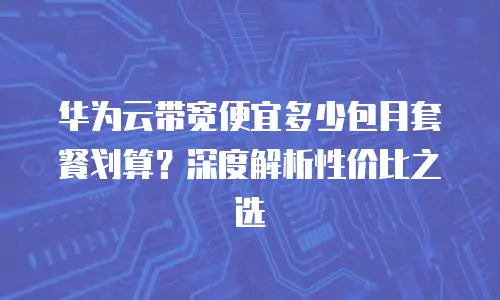 华为云带宽便宜多少包月套餐划算？深度解析性价比之选