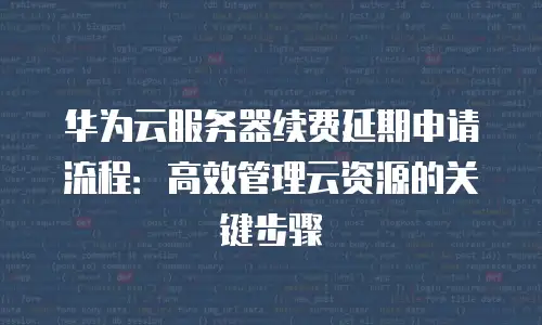 华为云服务器续费延期申请流程：高效管理云资源的关键步骤