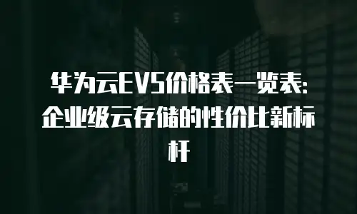 华为云EVS价格表一览表：企业级云存储的性价比新标杆