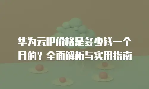 华为云IP价格是多少钱一个月的？全面解析与实用指南