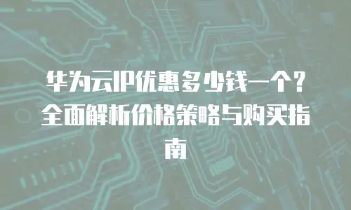 华为云IP优惠多少钱一个？全面解析价格策略与购买指南