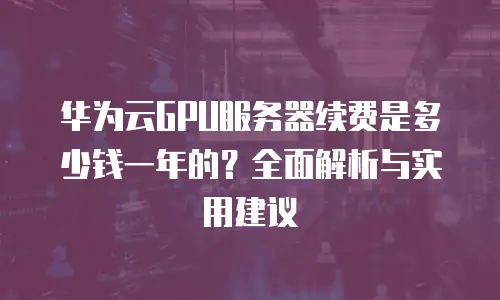 华为云GPU服务器续费是多少钱一年的？全面解析与实用建议