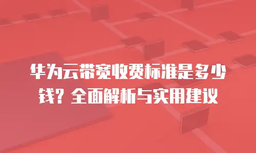 华为云带宽收费标准是多少钱？全面解析与实用建议