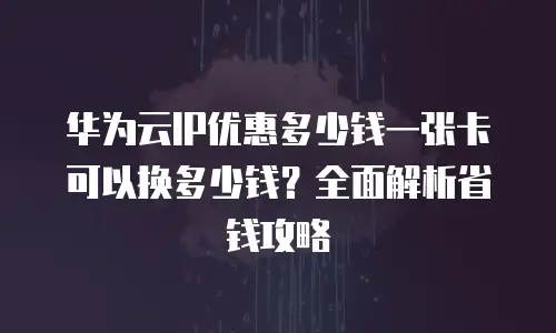 华为云IP优惠多少钱一张卡可以换多少钱？全面解析省钱攻略