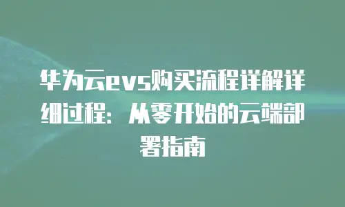 华为云evs购买流程详解详细过程：从零开始的云端部署指南