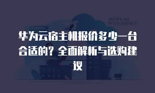 华为云宿主机报价多少一台合适的？全面解析与选购建议