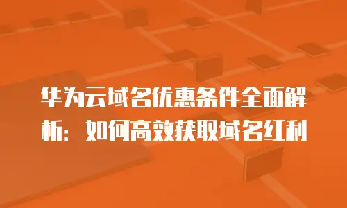 华为云域名优惠条件全面解析：如何高效获取域名红利