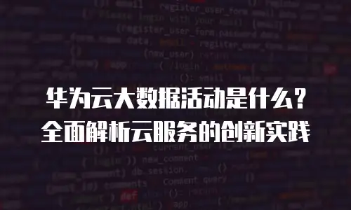 华为云大数据活动是什么？全面解析云服务的创新实践