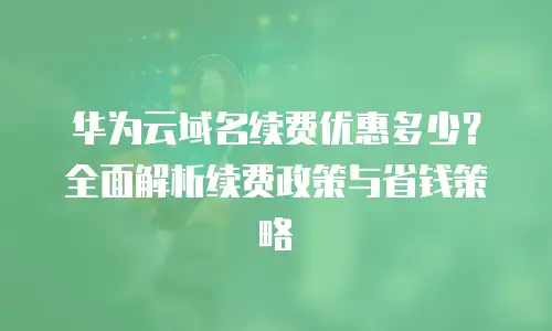 华为云域名续费优惠多少？全面解析续费政策与省钱策略