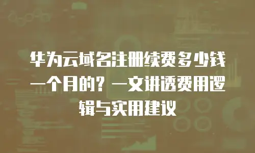 华为云域名注册续费多少钱一个月的？一文讲透费用逻辑与实用建议