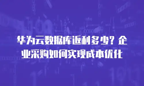 华为云数据库返利多少？企业采购如何实现成本优化
