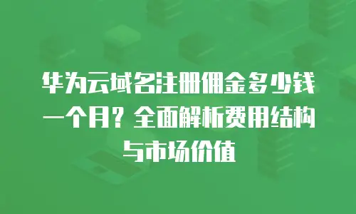 华为云域名注册佣金多少钱一个月？全面解析费用结构与市场价值