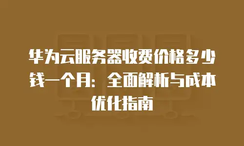 华为云服务器收费价格多少钱一个月：全面解析与成本优化指南