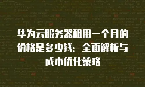 华为云服务器租用一个月的价格是多少钱：全面解析与成本优化策略