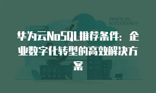 华为云NoSQL推荐条件：企业数字化转型的高效解决方案