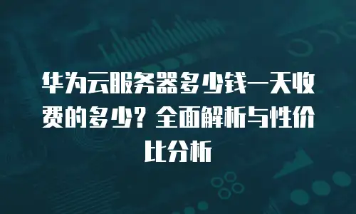 华为云服务器多少钱一天收费的多少？全面解析与性价比分析