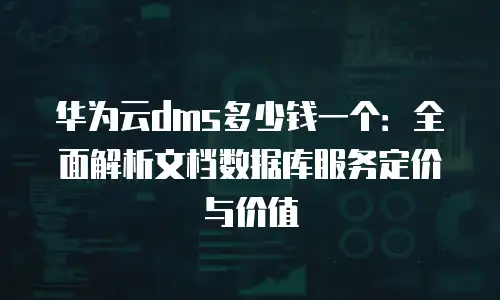 华为云dms多少钱一个：全面解析文档数据库服务定价与价值